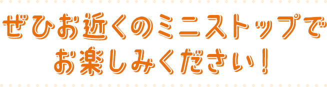 ぜひ、お近くのミニストップでお楽しみください!